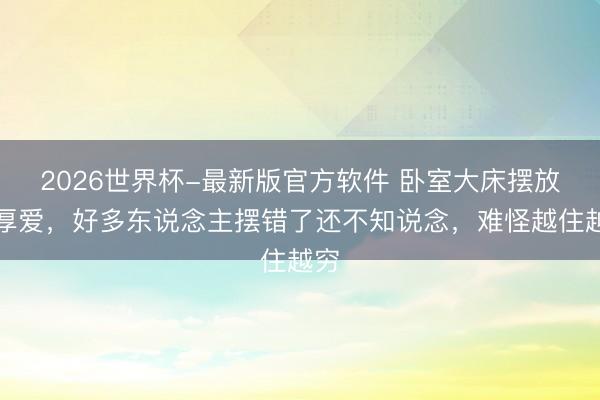 2026世界杯-最新版官方软件 卧室大床摆放有厚爱,好多东说念主摆错了还不知说念,难怪越住越穷