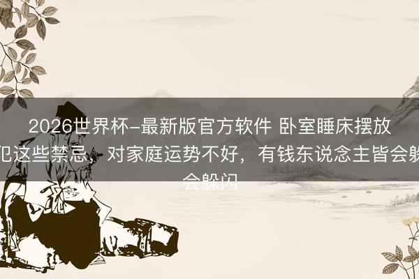 2026世界杯-最新版官方软件 卧室睡床摆放别犯这些禁忌,对家庭运势不好,有钱东说念主皆会躲闪