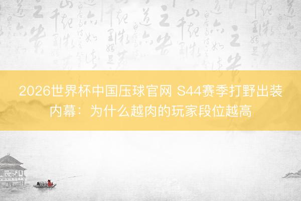 2026世界杯中国压球官网 S44赛季打野出装内幕：为什么越肉的玩家段位越高