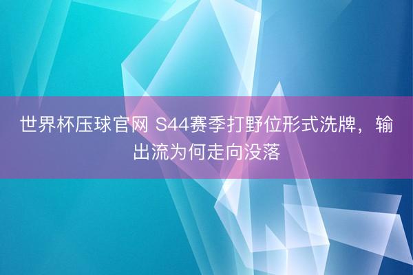 世界杯压球官网 S44赛季打野位形式洗牌，输出流为何走向没落