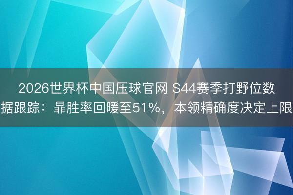 2026世界杯中国压球官网 S44赛季打野位数据跟踪：暃胜率回暖至51%，本领精确度决定上限