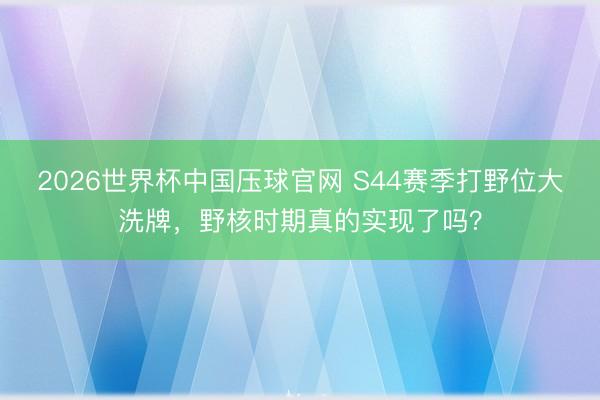 2026世界杯中国压球官网 S44赛季打野位大洗牌，野核时期真的实现了吗？