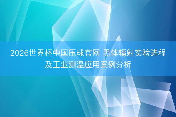 2026世界杯中国压球官网 黑体辐射实验进程及工业测温应用案例分析