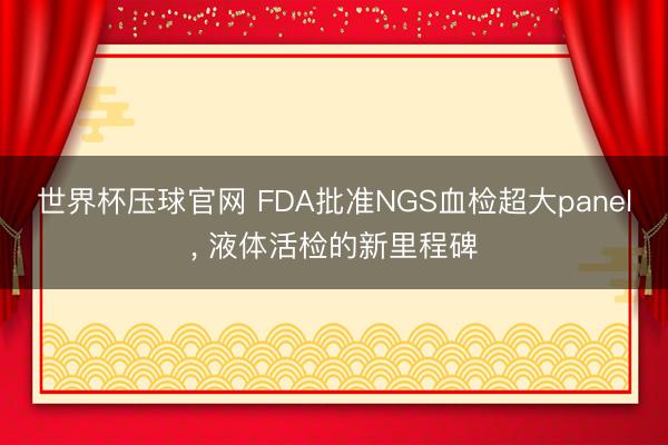 世界杯压球官网 FDA批准NGS血检超大panel， 液体活检的新里程碑