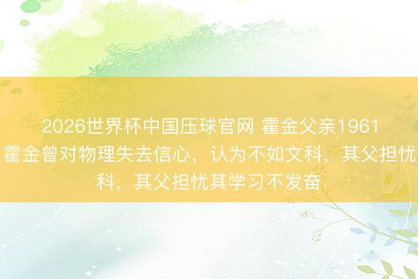 2026世界杯中国压球官网 霍金父亲1961年日志曝光：霍金曾对物理失去信心，认为不如文科，其父担忧其学习不发奋