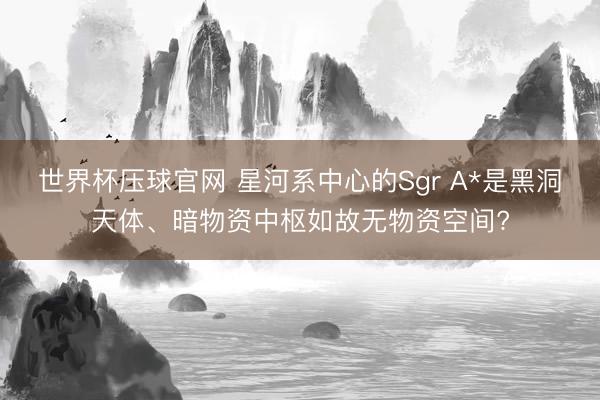 世界杯压球官网 星河系中心的Sgr A*是黑洞天体、暗物资中枢如故无物资空间?