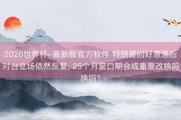 2026世界杯-最新版官方软件 特朗普回好意思后， 对台立场依然反复， 25个月窗口期会成重要改换吗?