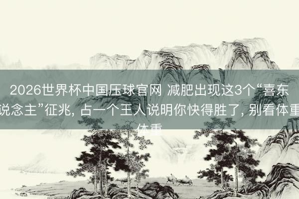 2026世界杯中国压球官网 减肥出现这3个“喜东说念主”征兆， 占一个王人说明你快得胜了， 别看体重
