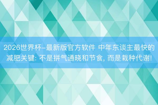 2026世界杯-最新版官方软件 中年东谈主最快的减肥关键: 不是拼气通晓和节食， 而是栽种代谢!