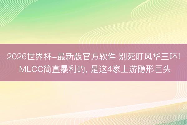 2026世界杯-最新版官方软件 别死盯风华三环! MLCC简直暴利的， 是这4家上游隐形巨头
