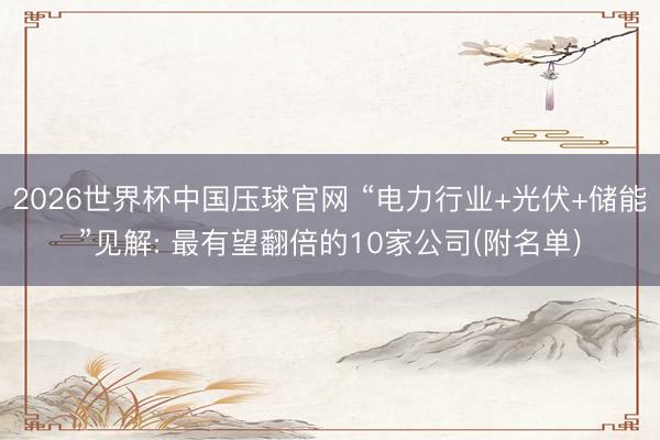 2026世界杯中国压球官网 “电力行业+光伏+储能”见解: 最有望翻倍的10家公司(附名单)
