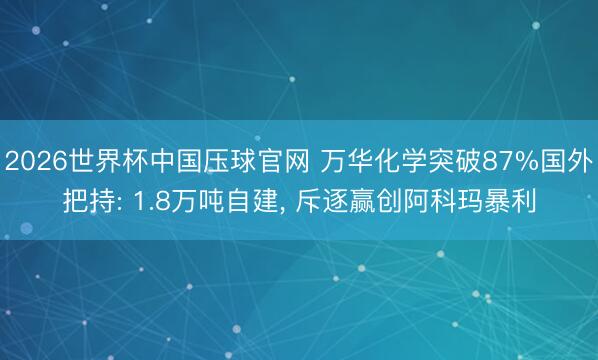 2026世界杯中国压球官网 万华化学突破87%国外把持: 1.8万吨自建， 斥逐赢创阿科玛暴利