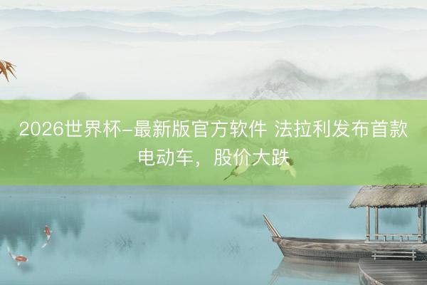 2026世界杯-最新版官方软件 法拉利发布首款电动车,股价大跌