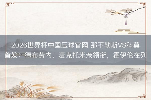 2026世界杯中国压球官网 那不勒斯VS科莫首发：德布劳内、麦克托米奈领衔，霍伊伦在列