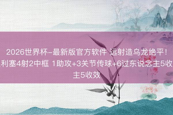 2026世界杯-最新版官方软件 远射造乌龙绝平！奥利塞4射2中框 1助攻+3关节传球+6过东说念主5收效