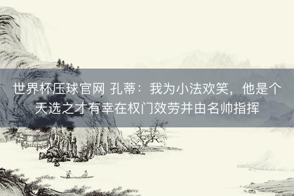 世界杯压球官网 孔蒂:我为小法欢笑,他是个天选之才有幸在权门效劳并由名帅指挥