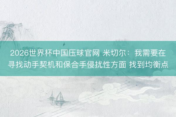 2026世界杯中国压球官网 米切尔：我需要在寻找动手契机和保合手侵扰性方面 找到均衡点