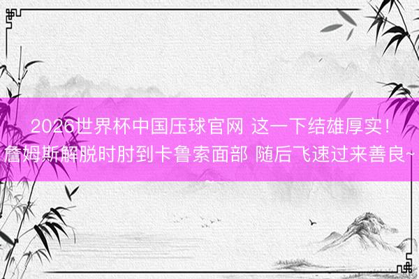 2026世界杯中国压球官网 这一下结雄厚实！詹姆斯解脱时肘到卡鲁索面部 随后飞速过来善良~
