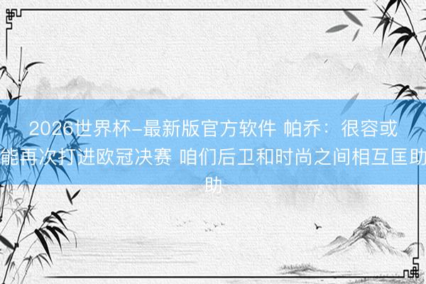 2026世界杯-最新版官方软件 帕乔：很容或能再次打进欧冠决赛 咱们后卫和时尚之间相互匡助