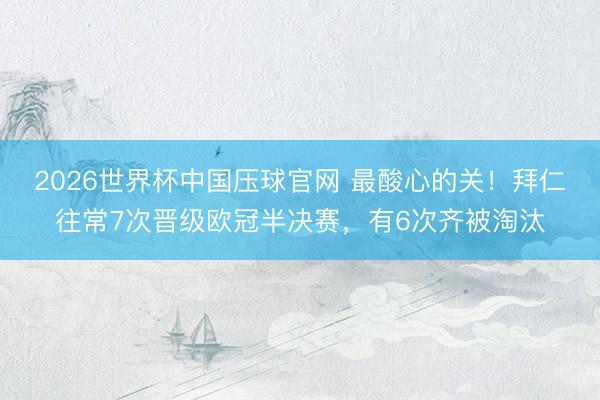 2026世界杯中国压球官网 最酸心的关！拜仁往常7次晋级欧冠半决赛，有6次齐被淘汰