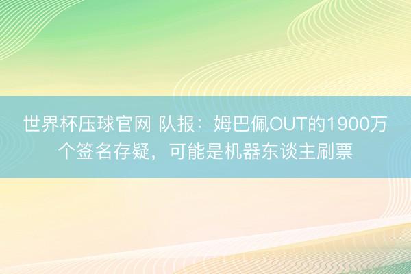 世界杯压球官网 队报：姆巴佩OUT的1900万个签名存疑，可能是机器东谈主刷票