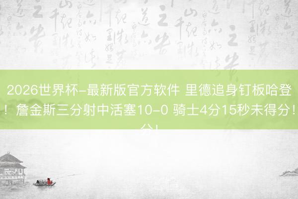 2026世界杯-最新版官方软件 里德追身钉板哈登！詹金斯三分射中活塞10-0 骑士4分15秒未得分！