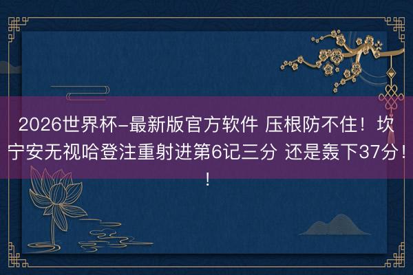 2026世界杯-最新版官方软件 压根防不住！坎宁安无视哈登注重射进第6记三分 还是轰下37分！