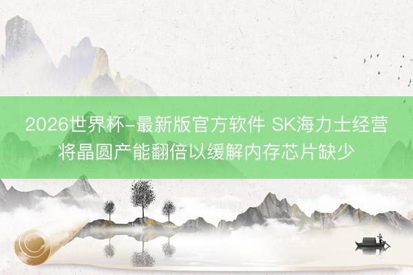 2026世界杯-最新版官方软件 SK海力士经营将晶圆产能翻倍以缓解内存芯片缺少