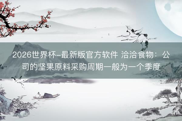 2026世界杯-最新版官方软件 洽洽食物：公司的坚果原料采购周期一般为一个季度