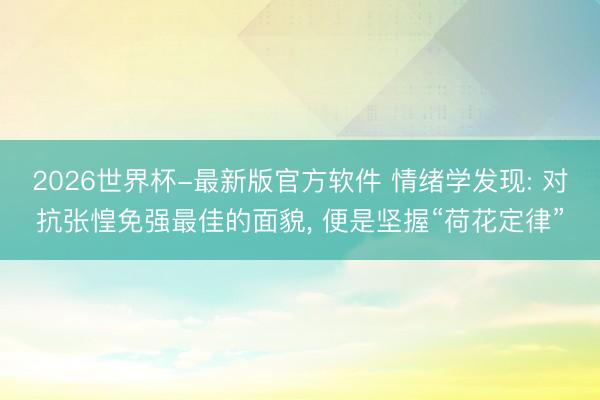 2026世界杯-最新版官方软件 情绪学发现: 对抗张惶免强最佳的面貌， 便是坚握“荷花定律”
