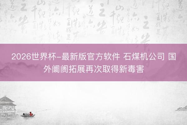 2026世界杯-最新版官方软件 石煤机公司 国外阛阓拓展再次取得新毒害