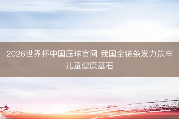 2026世界杯中国压球官网 我国全链条发力筑牢儿童健康基石