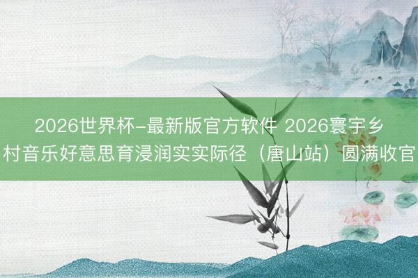 2026世界杯-最新版官方软件 2026寰宇乡村音乐好意思育浸润实实际径（唐山站）圆满收官