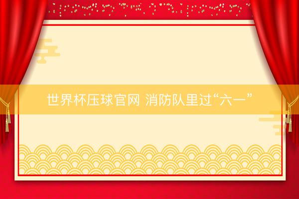 世界杯压球官网 消防队里过“六一”