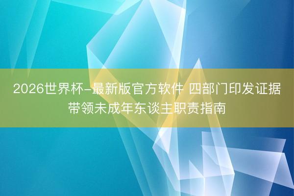 2026世界杯-最新版官方软件 四部门印发证据带领未成年东谈主职责指南