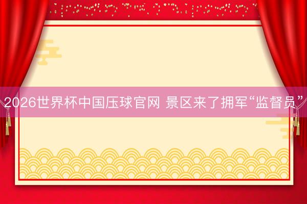 2026世界杯中国压球官网 景区来了拥军“监督员”