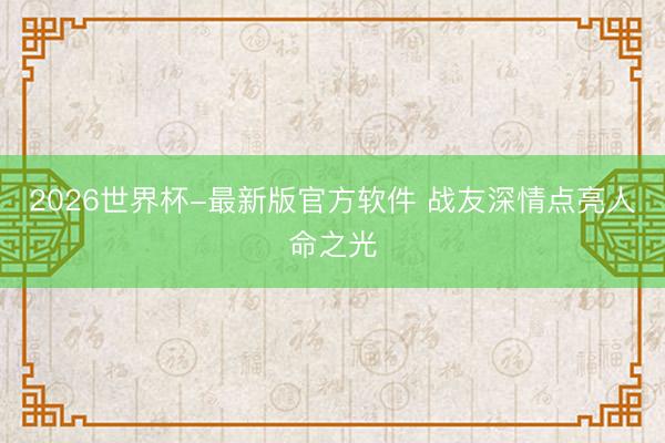 2026世界杯-最新版官方软件 战友深情点亮人命之光