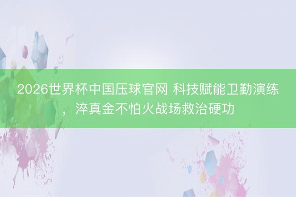 2026世界杯中国压球官网 科技赋能卫勤演练，淬真金不怕火战场救治硬功