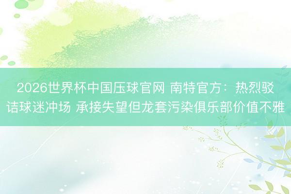 2026世界杯中国压球官网 南特官方：热烈驳诘球迷冲场 承接失望但龙套污染俱乐部价值不雅