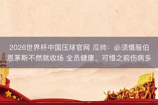 2026世界杯中国压球官网 瓜帅：必须慑服伯恩茅斯不然就收场 全员健康、可惜之前伤病多