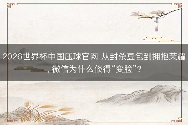 2026世界杯中国压球官网 从封杀豆包到拥抱荣耀， 微信为什么倏得“变脸”?