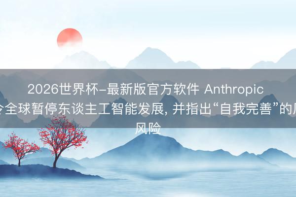 2026世界杯-最新版官方软件 Anthropic 号令全球暂停东谈主工智能发展, 并指出“自我完善”的风险