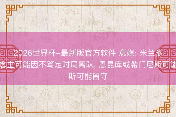 2026世界杯-最新版官方软件 意媒: 米兰多东说念主可能因不笃定时局离队, 恩昆库或希门尼斯可能留守