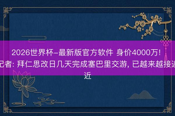 2026世界杯-最新版官方软件 身价4000万! 记者: 拜仁思改日几天完成塞巴里交游， 已越来越接近