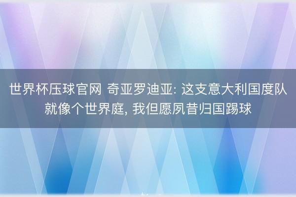 世界杯压球官网 奇亚罗迪亚: 这支意大利国度队就像个世界庭， 我但愿夙昔归国踢球