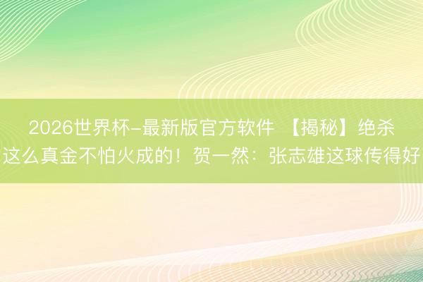 2026世界杯-最新版官方软件 【揭秘】绝杀这么真金不怕火成的！贺一然：张志雄这球传得好