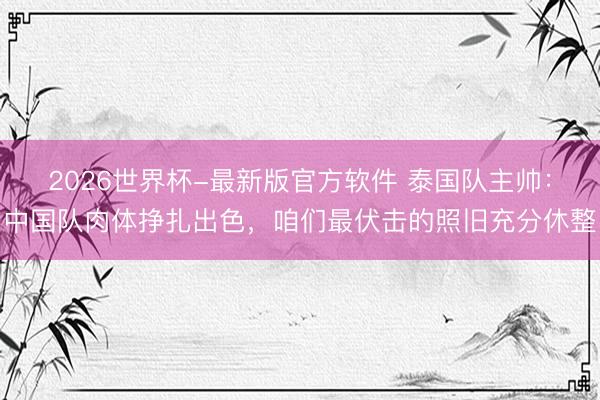 2026世界杯-最新版官方软件 泰国队主帅:中国队肉体挣扎出色,咱们最伏击的照旧充分休整