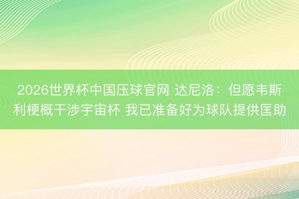 2026世界杯中国压球官网 达尼洛:但愿韦斯利梗概干涉宇宙杯 我已准备好为球队提供匡助