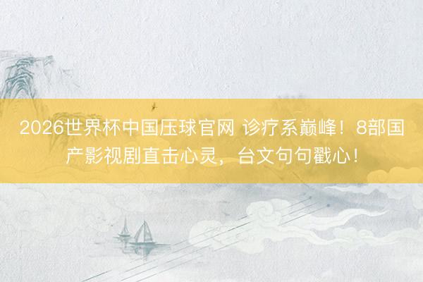 2026世界杯中国压球官网 诊疗系巅峰！8部国产影视剧直击心灵，台文句句戳心！