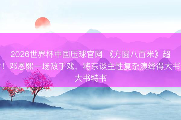 2026世界杯中国压球官网 《方圆八百米》超优秀！邓恩熙一场敌手戏，将东谈主性复杂演绎得大书特书